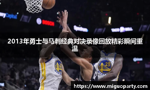 2013年勇士与马刺经典对决录像回放精彩瞬间重温