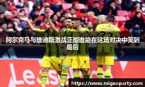 阿尔克马与维迪斯激战正酣谁能在这场对决中笑到最后