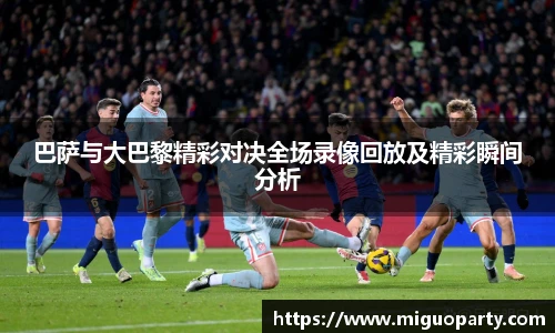 巴萨与大巴黎精彩对决全场录像回放及精彩瞬间分析