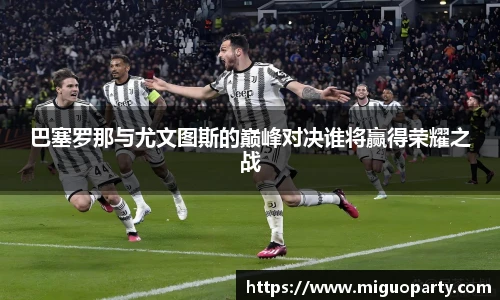 巴塞罗那与尤文图斯的巅峰对决谁将赢得荣耀之战